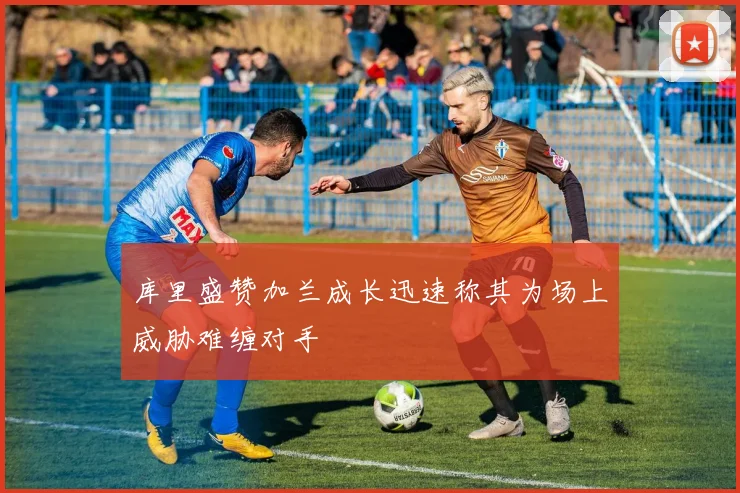 库里盛赞加兰成长迅速称其为场上威胁难缠对手