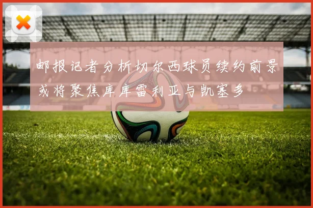 邮报记者分析切尔西球员续约前景或将聚焦库库雷利亚与凯塞多