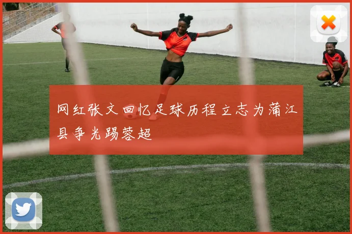 网红张文回忆足球历程立志为蒲江县争光踢蓉超