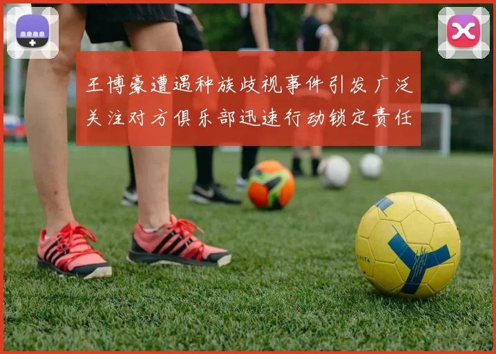 王博豪遭遇种族歧视事件引发广泛关注对方俱乐部迅速行动锁定责任人