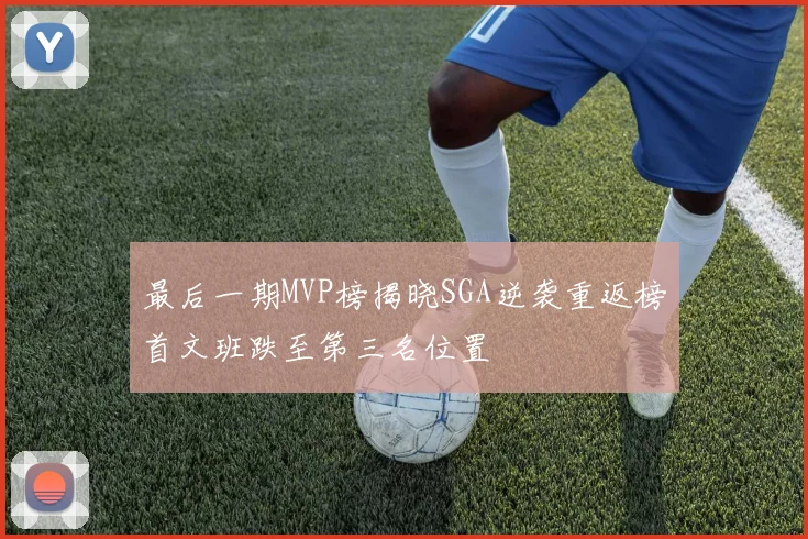 最后一期MVP榜揭晓SGA逆袭重返榜首文班跌至第三名位置