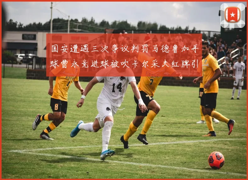 国安遭遇三次争议判罚马德鲁加手球曹永竞进球被吹卡尔采夫红牌引发热议