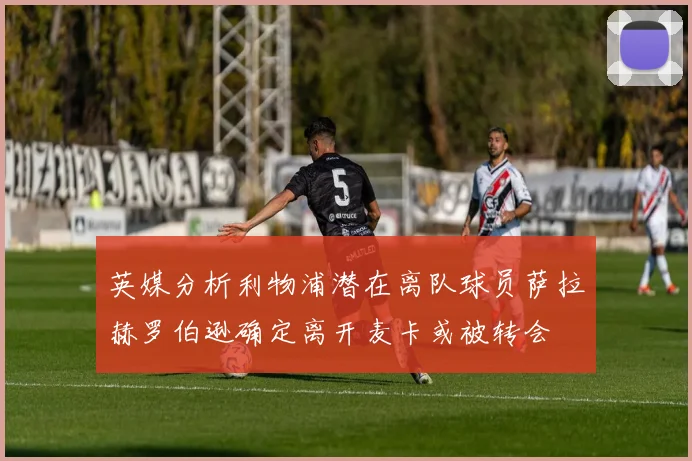 英媒分析利物浦潜在离队球员萨拉赫罗伯逊确定离开麦卡或被转会