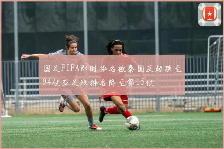 国足FIFA即时排名被泰国反超跌至94位亚足联排名降至第15位