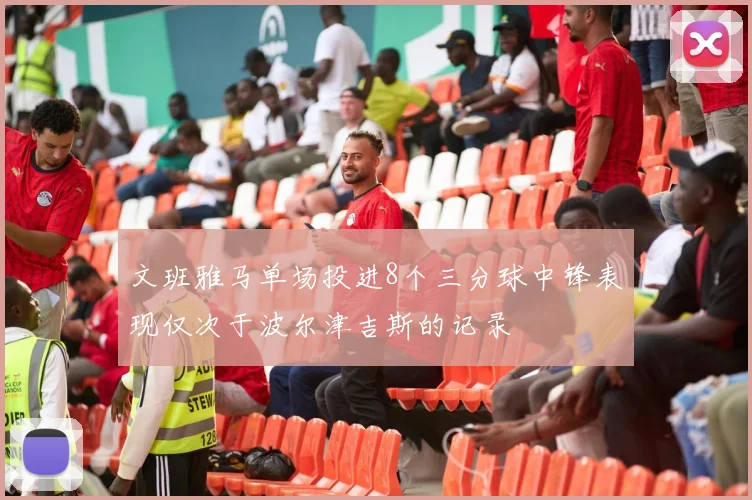 文班雅马单场投进8个三分球中锋表现仅次于波尔津吉斯的记录