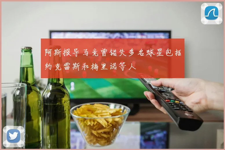 阿斯报导马竞曾错失多名球星包括约克雷斯和梅里诺等人