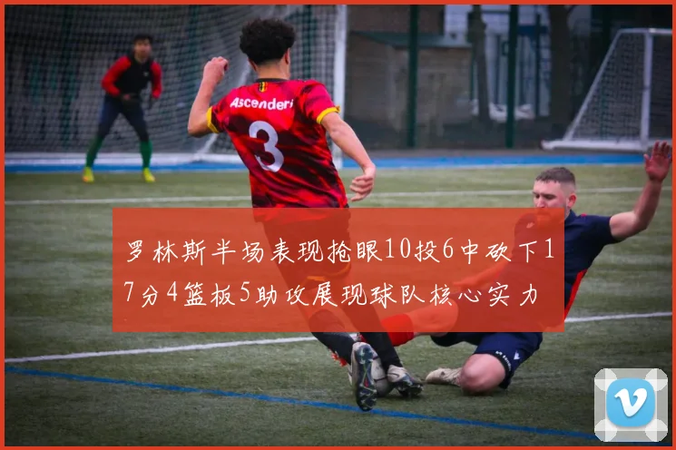 罗林斯半场表现抢眼10投6中砍下17分4篮板5助攻展现球队核心实力