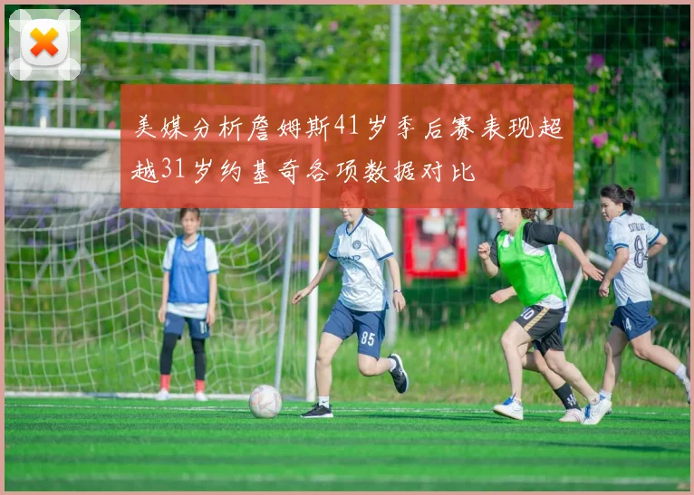 美媒分析詹姆斯41岁季后赛表现超越31岁约基奇各项数据对比