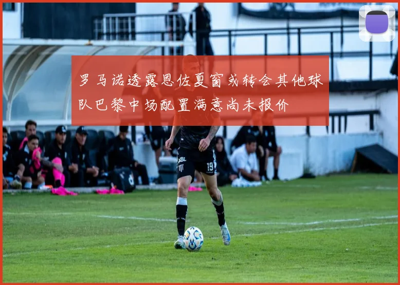 罗马诺透露恩佐夏窗或转会其他球队巴黎中场配置满意尚未报价