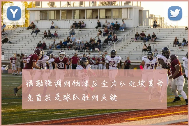 福勒强调利物浦应全力以赴埃基蒂克首发是球队胜利关键