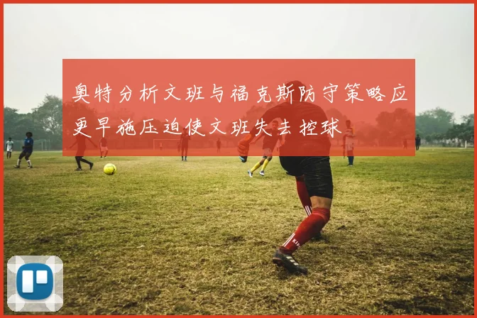 奥特分析文班与福克斯防守策略应更早施压迫使文班失去控球