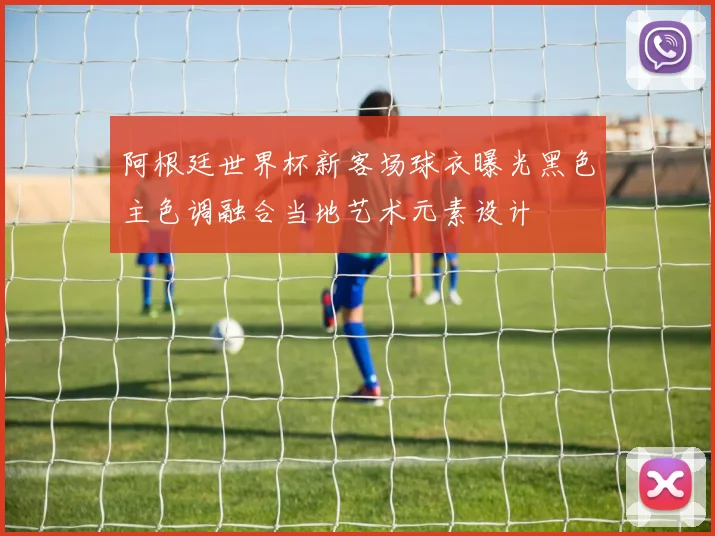 阿根廷世界杯新客场球衣曝光黑色主色调融合当地艺术元素设计