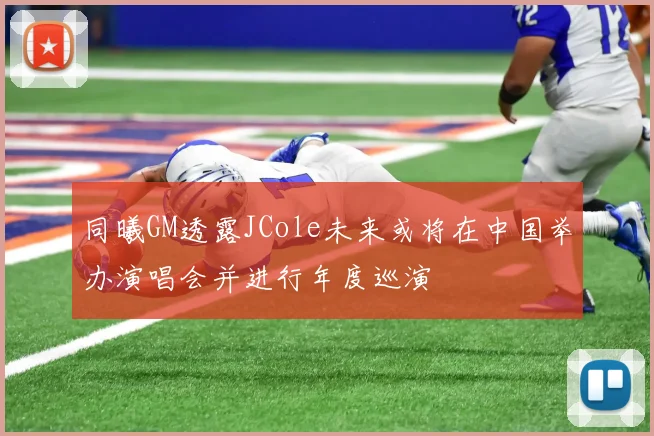 同曦GM透露JCole未来或将在中国举办演唱会并进行年度巡演