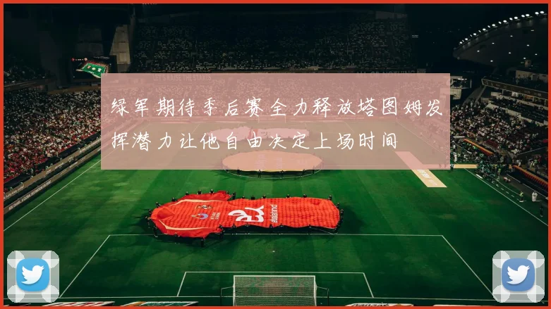 绿军期待季后赛全力释放塔图姆发挥潜力让他自由决定上场时间