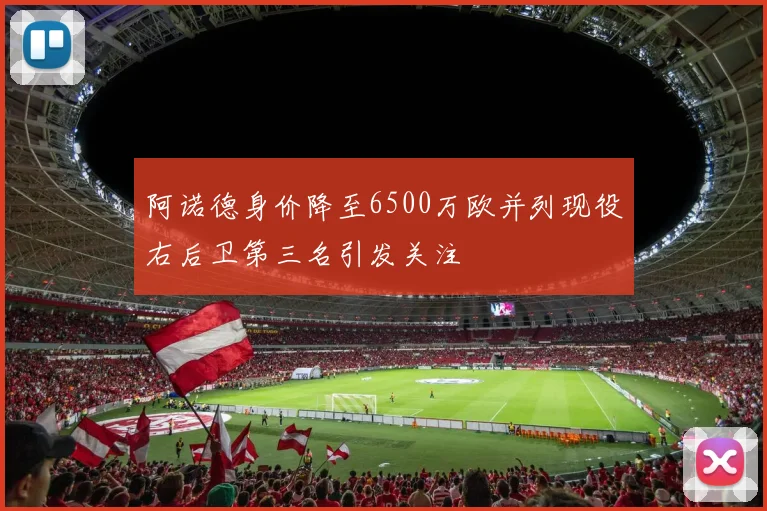 阿诺德身价降至6500万欧并列现役右后卫第三名引发关注
