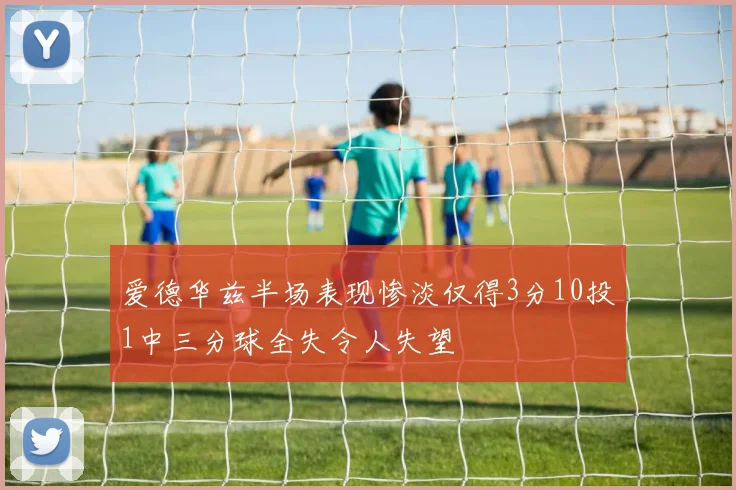爱德华兹半场表现惨淡仅得3分10投1中三分球全失令人失望