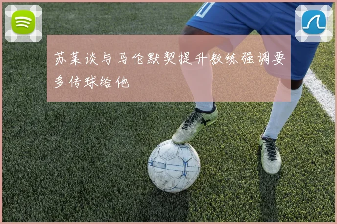 苏莱谈与马伦默契提升教练强调要多传球给他