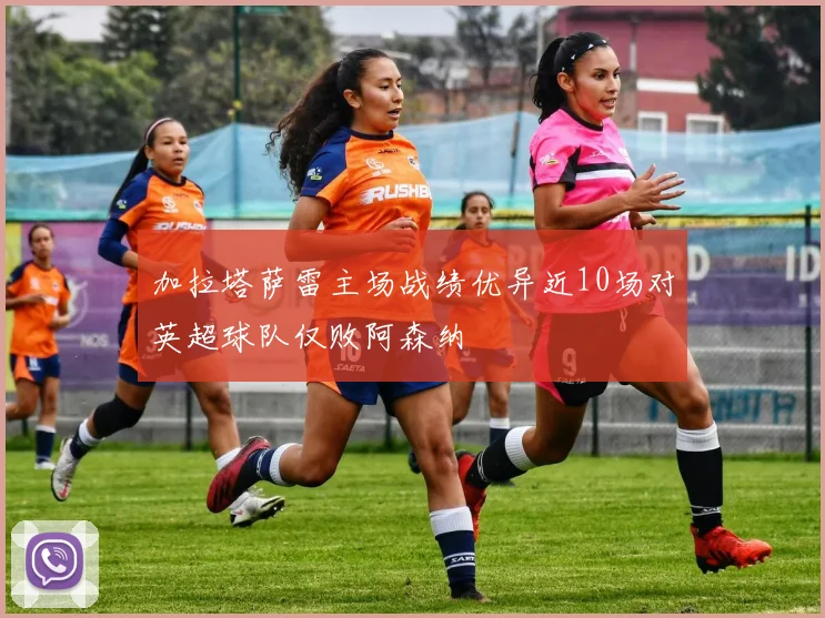 加拉塔萨雷主场战绩优异近10场对英超球队仅败阿森纳