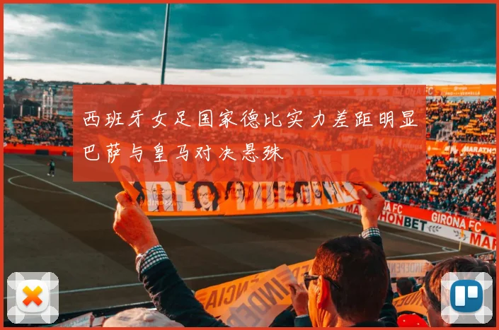 西班牙女足国家德比实力差距明显巴萨与皇马对决悬殊