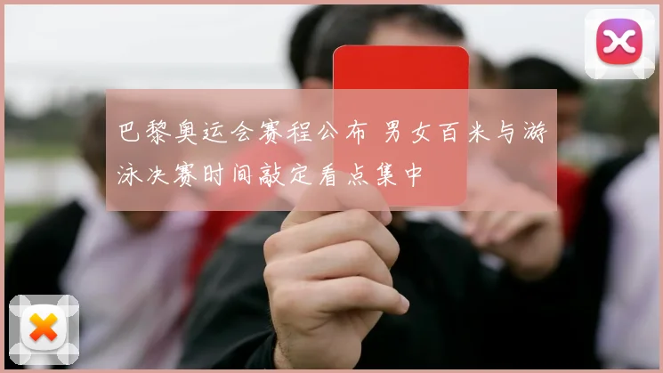 巴黎奥运会赛程公布 男女百米与游泳决赛时间敲定看点集中