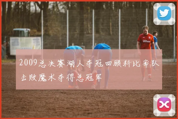 2009总决赛湖人夺冠回顾科比率队击败魔术夺得总冠军