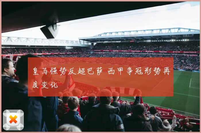 皇马强势反超巴萨 西甲争冠形势再度变化