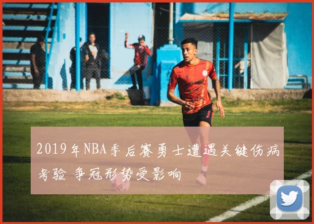 2019年NBA季后赛勇士遭遇关键伤病考验 争冠形势受影响