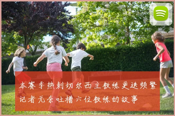 本赛季热刺切尔西主教练更迭频繁记者无奈吐槽六位教练的故事