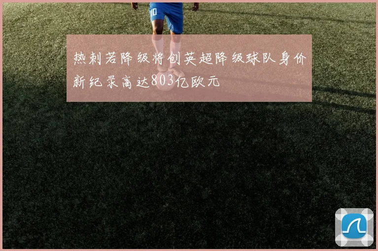 热刺若降级将创英超降级球队身价新纪录高达803亿欧元