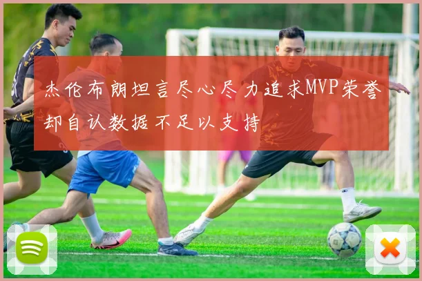 杰伦布朗坦言尽心尽力追求MVP荣誉却自认数据不足以支持