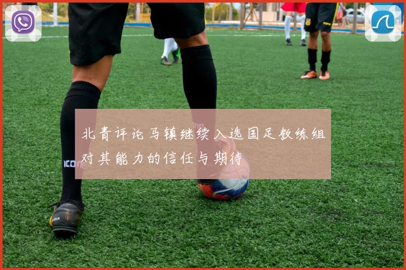 北青评论马镇继续入选国足教练组对其能力的信任与期待