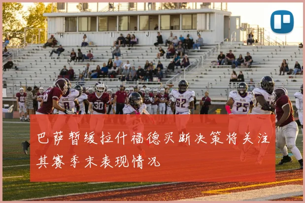 巴萨暂缓拉什福德买断决策将关注其赛季末表现情况