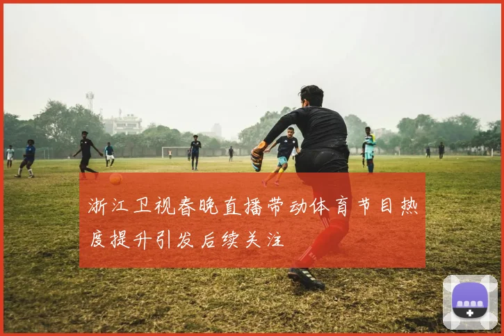 浙江卫视春晚直播带动体育节目热度提升引发后续关注
