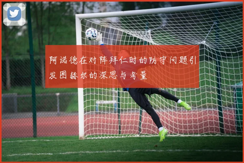 阿诺德在对阵拜仁时的防守问题引发图赫尔的深思与考量