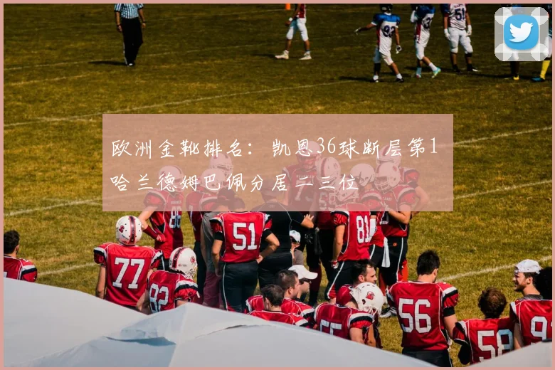 欧洲金靴排名：凯恩36球断层第1 哈兰德姆巴佩分居二三位