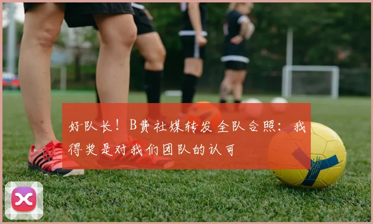 好队长！B费社媒转发全队合照：我得奖是对我们团队的认可
