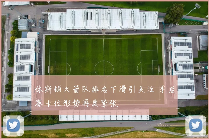 休斯顿火箭队排名下滑引关注 季后赛卡位形势再度紧张