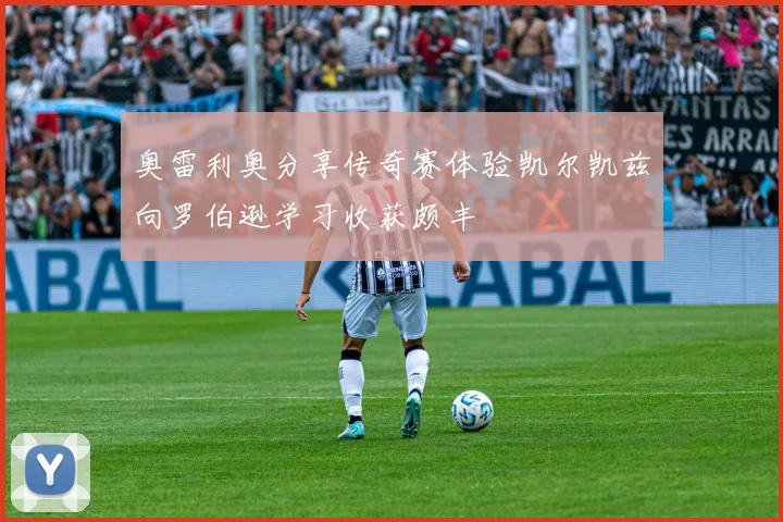 奥雷利奥分享传奇赛体验凯尔凯兹向罗伯逊学习收获颇丰