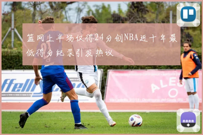 篮网上半场仅得24分创NBA近十年最低得分纪录引发热议