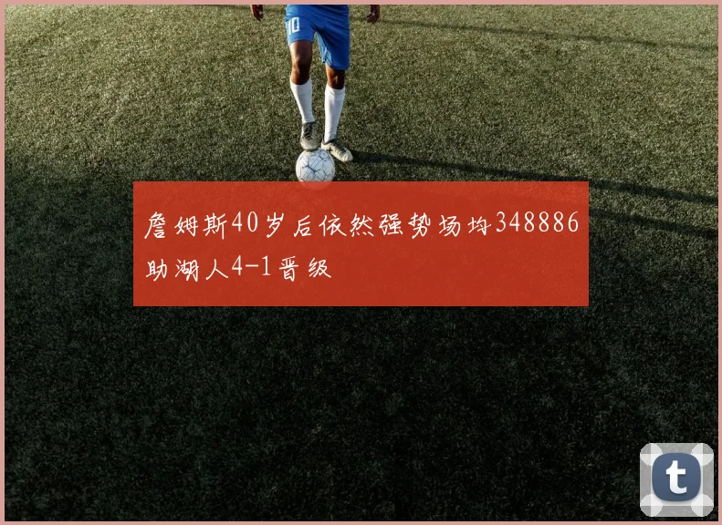 詹姆斯40岁后依然强势场均348886助湖人4-1晋级